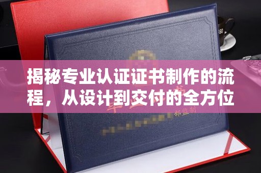 碾子山揭秘专业认证证书制作的流程，从设计到交付的全方位指南